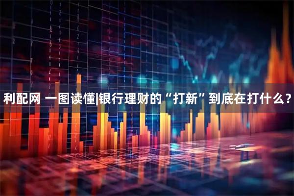 利配网 一图读懂|银行理财的“打新”到底在打什么？