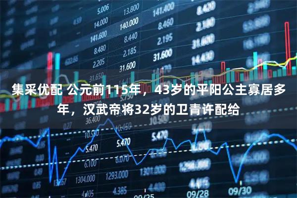 集采优配 公元前115年，43岁的平阳公主寡居多年，汉武帝将32岁的卫青许配给