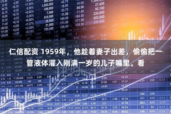 仁信配资 1959年，他趁着妻子出差，偷偷把一管液体灌入刚满一岁的儿子嘴里。看